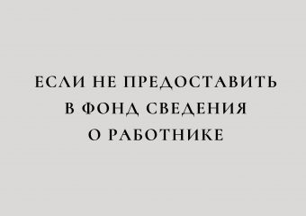 Если не предоставить в фонд сведения о работнике